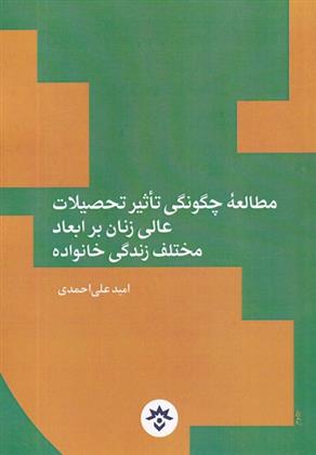 کتاب مطالعه چگونگی تاثیر تحصیلات عالی زنان بر ابعاد مختلف زندگی خانواده;