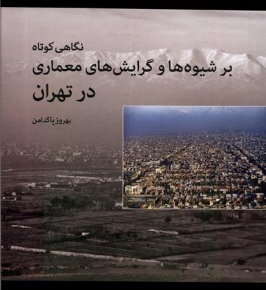 کتاب نگاهی کوتاه بر شیوه ها و گرایش های معماری در تهران;